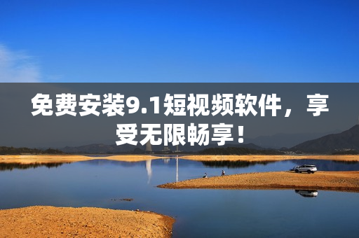 免费安装9.1短视频软件，享受无限畅享！