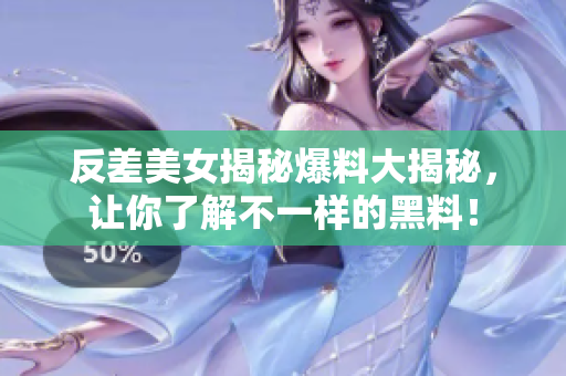 反差美女揭秘爆料大揭秘，让你了解不一样的黑料！