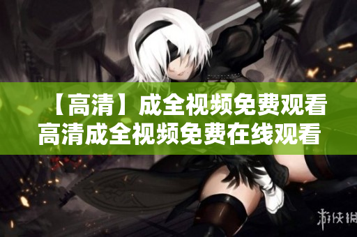 【高清】成全视频免费观看高清成全视频免费在线观看