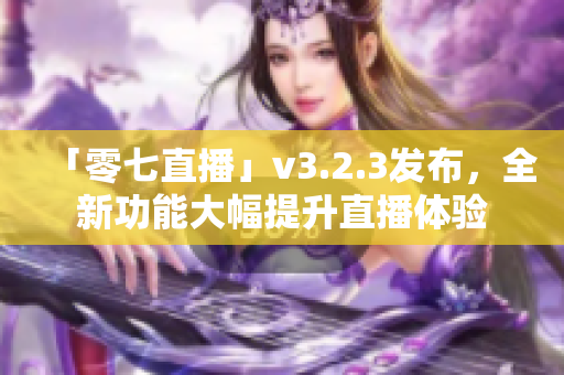 「零七直播」v3.2.3发布，全新功能大幅提升直播体验