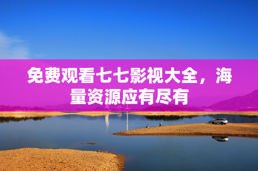 免费观看七七影视大全，海量资源应有尽有