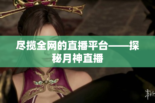 尽揽全网的直播平台——探秘月神直播