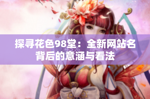 探寻花色98堂：全新网站名背后的意涵与看法