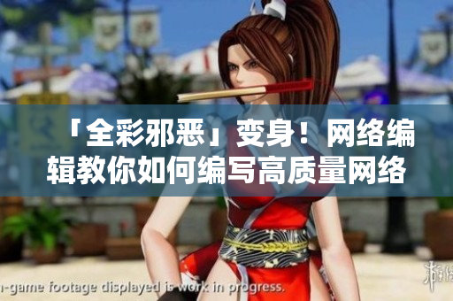 「全彩邪恶」变身！网络编辑教你如何编写高质量网络文章