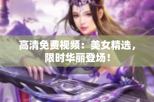 高清免费视频：美女精选，限时华丽登场！