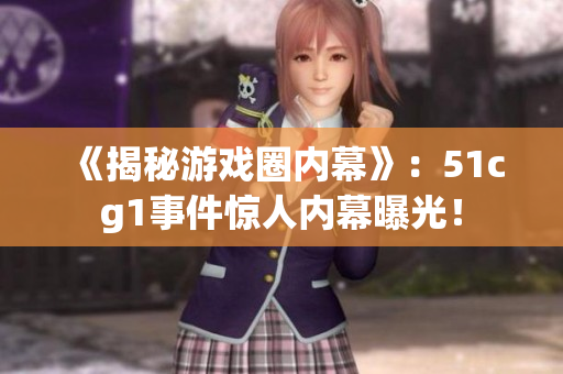 《揭秘游戏圈内幕》：51cg1事件惊人内幕曝光！