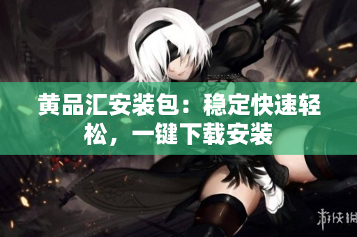 黄品汇安装包：稳定快速轻松，一键下载安装