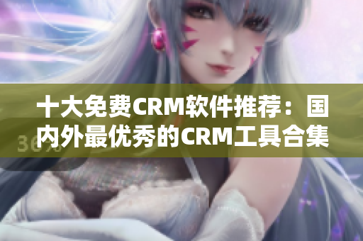十大免费CRM软件推荐：国内外最优秀的CRM工具合集