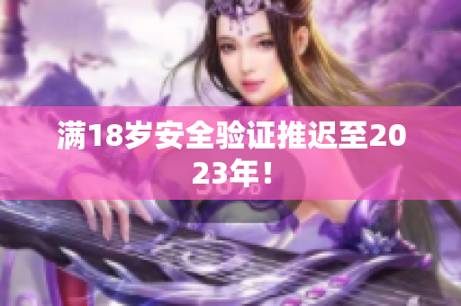 满18岁安全验证推迟至2023年！