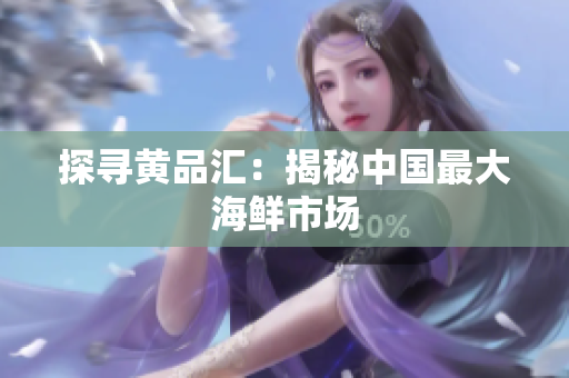 探寻黄品汇：揭秘中国最大海鲜市场