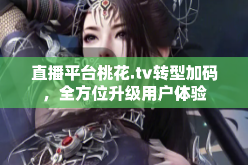 直播平台桃花.tv转型加码，全方位升级用户体验