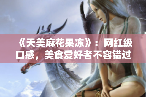 《天美麻花果冻》：网红级口感，美食爱好者不容错过！