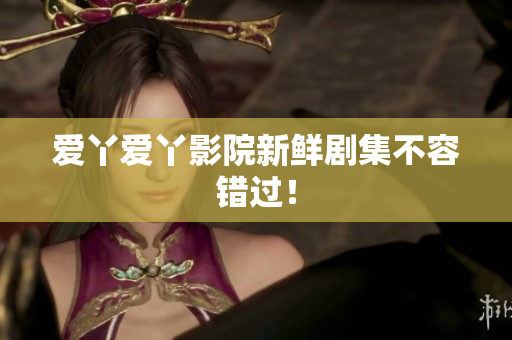 爱丫爱丫影院新鲜剧集不容错过！