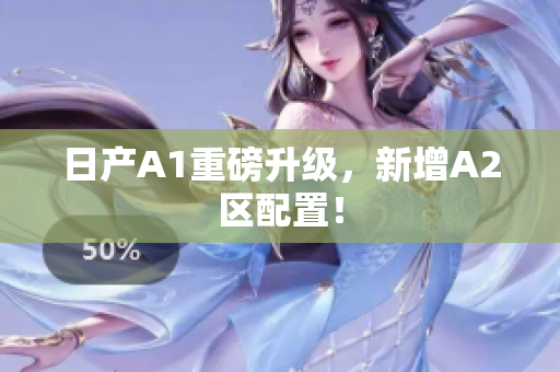 日产A1重磅升级，新增A2区配置！