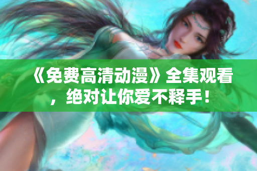 《免费高清动漫》全集观看，绝对让你爱不释手！