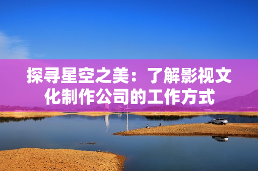 探寻星空之美：了解影视文化制作公司的工作方式