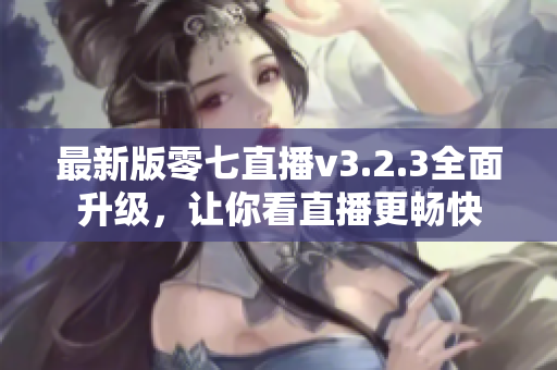 最新版零七直播v3.2.3全面升级，让你看直播更畅快