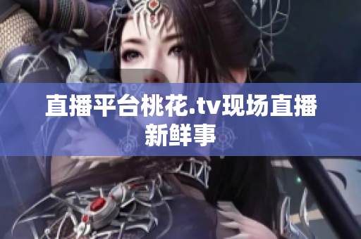 直播平台桃花.tv现场直播新鲜事