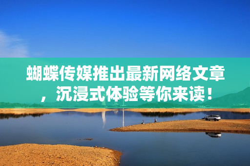 蝴蝶传媒推出最新网络文章，沉浸式体验等你来读！