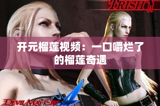 开元榴莲视频：一口嚼烂了的榴莲奇遇