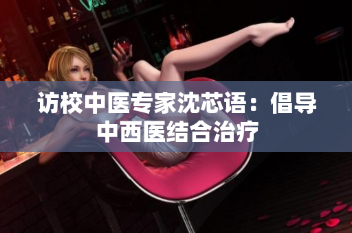 访校中医专家沈芯语：倡导中西医结合治疗