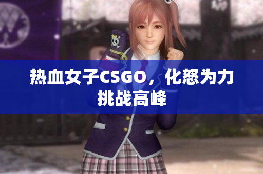 热血女子CSGO，化怒为力挑战高峰