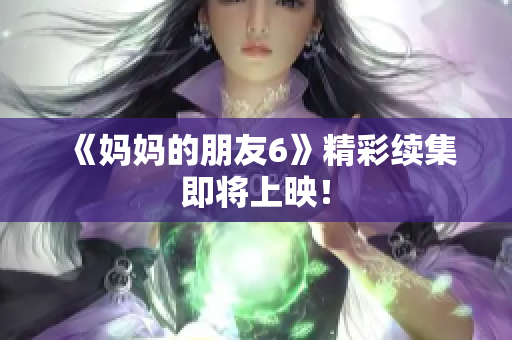 《妈妈的朋友6》精彩续集即将上映！