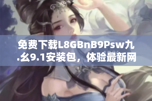 免费下载L8GBnB9Psw九.幺9.1安装包，体验最新网络版