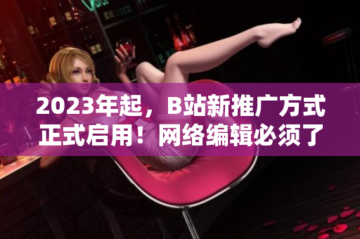 2023年起，B站新推广方式正式启用！网络编辑必须了解的最新资讯