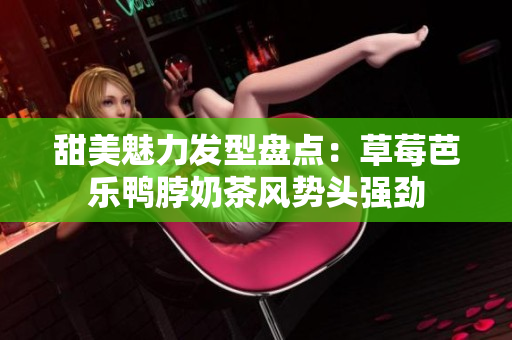 甜美魅力发型盘点：草莓芭乐鸭脖奶茶风势头强劲
