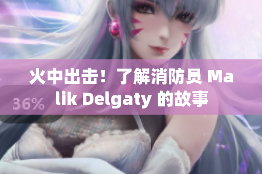 火中出击！了解消防员 Malik Delgaty 的故事