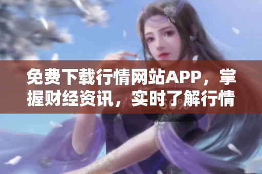 免费下载行情网站APP，掌握财经资讯，实时了解行情！