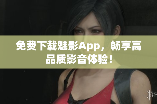 免费下载魅影App，畅享高品质影音体验！
