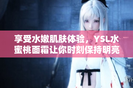 享受水嫩肌肤体验，YSL水蜜桃面霜让你时刻保持明亮肤色