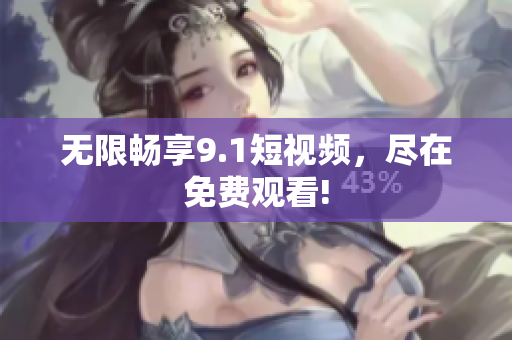 无限畅享9.1短视频，尽在免费观看!