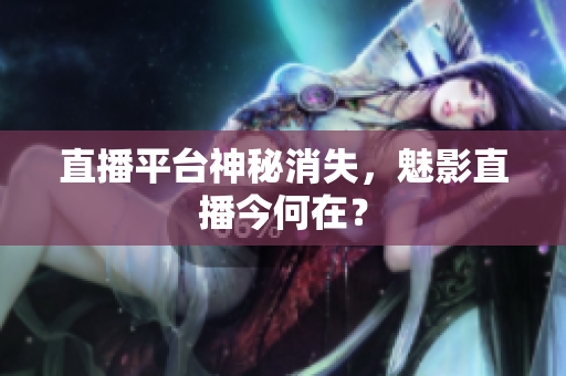 直播平台神秘消失，魅影直播今何在？