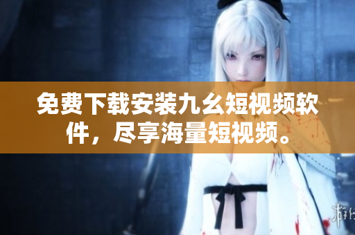 免费下载安装九幺短视频软件，尽享海量短视频。