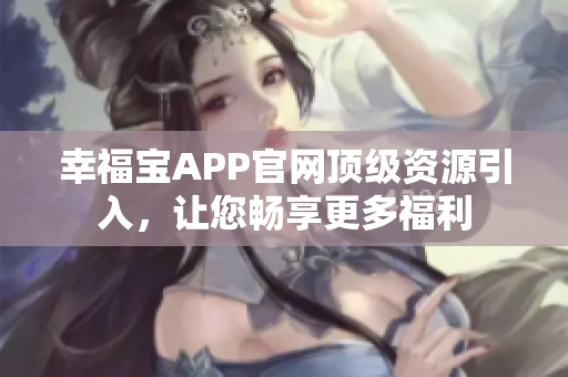 幸福宝APP官网顶级资源引入，让您畅享更多福利