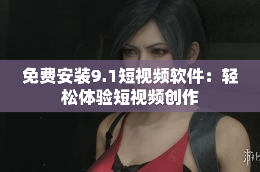 免费安装9.1短视频软件：轻松体验短视频创作