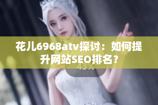 花儿6968atv探讨：如何提升网站SEO排名？