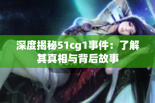 深度揭秘51cg1事件：了解其真相与背后故事