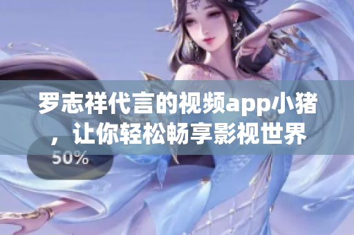 罗志祥代言的视频app小猪，让你轻松畅享影视世界