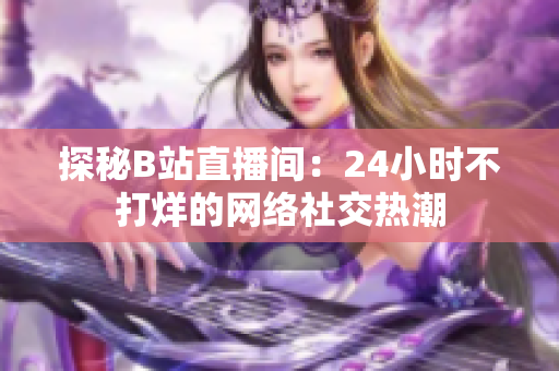 探秘B站直播间：24小时不打烊的网络社交热潮