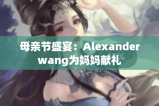 母亲节盛宴：Alexanderwang为妈妈献礼
