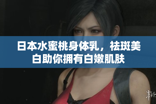 日本水蜜桃身体乳，祛斑美白助你拥有白嫩肌肤
