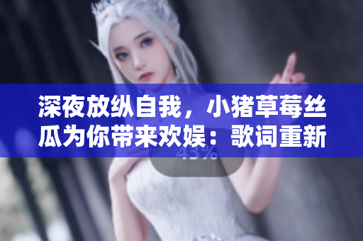 深夜放纵自我，小猪草莓丝瓜为你带来欢娱：歌词重新创作