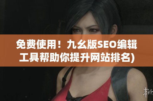 免费使用！九幺版SEO编辑工具帮助你提升网站排名)