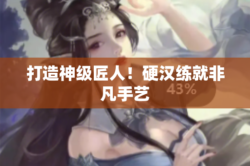 打造神级匠人！硬汉练就非凡手艺