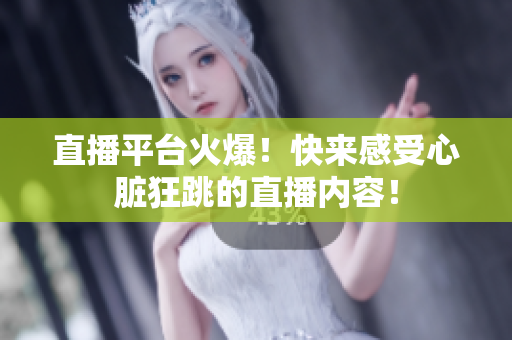 直播平台火爆！快来感受心脏狂跳的直播内容！