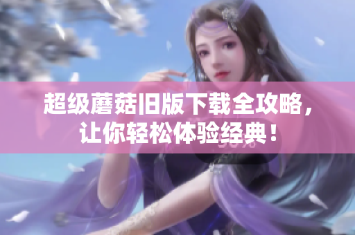 超级蘑菇旧版下载全攻略，让你轻松体验经典！